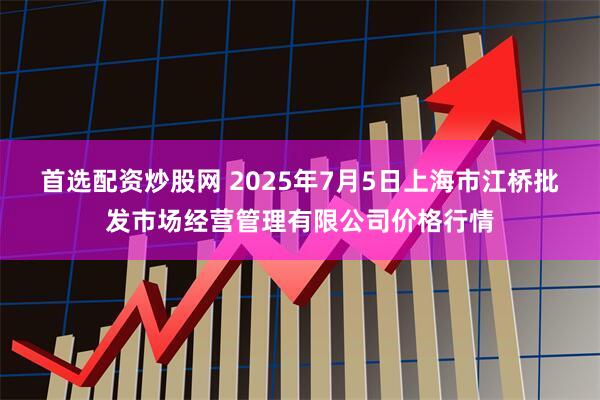 首选配资炒股网 2025年7月5日上海市江桥批发市场经营管理有限公司价格行情