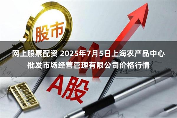 网上股票配资 2025年7月5日上海农产品中心批发市场经营管理有限公司价格行情