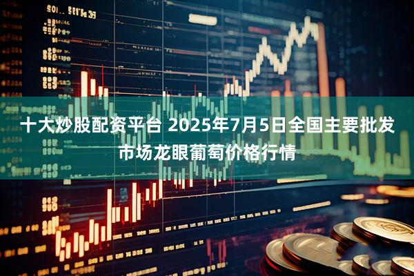 十大炒股配资平台 2025年7月5日全国主要批发市场龙眼葡萄价格行情