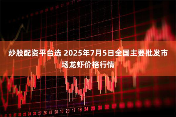 炒股配资平台选 2025年7月5日全国主要批发市场龙虾价格行情