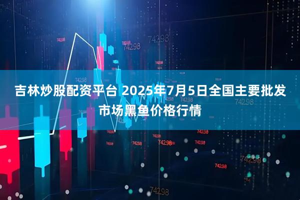 吉林炒股配资平台 2025年7月5日全国主要批发市场黑鱼价格行情