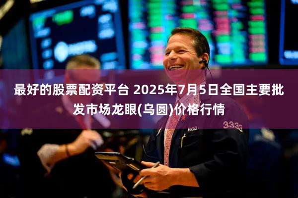 最好的股票配资平台 2025年7月5日全国主要批发市场龙眼(乌圆)价格行情