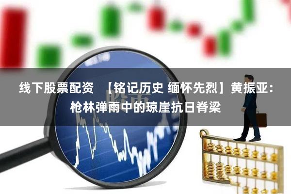 线下股票配资  【铭记历史 缅怀先烈】黄振亚：枪林弹雨中的琼崖抗日脊梁