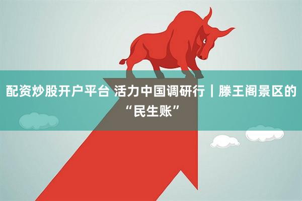 配资炒股开户平台 活力中国调研行｜滕王阁景区的“民生账”