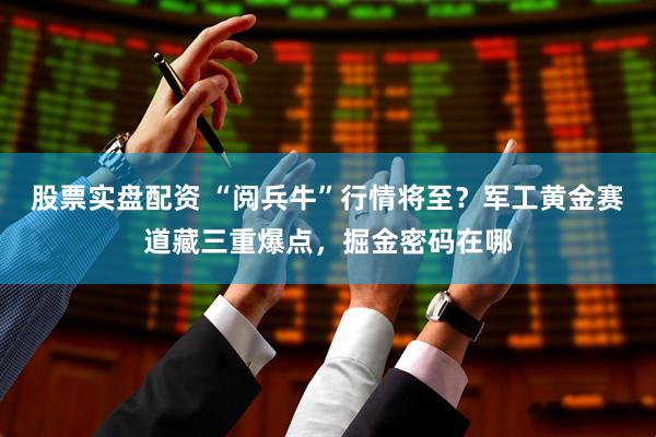 股票实盘配资 “阅兵牛”行情将至？军工黄金赛道藏三重爆点，掘金密码在哪