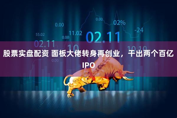 股票实盘配资 面板大佬转身再创业，干出两个百亿IPO