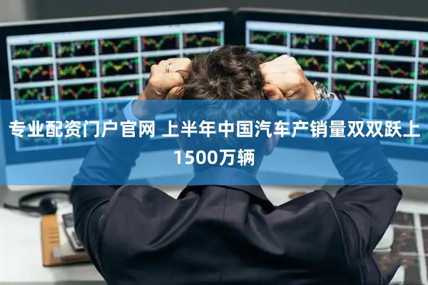 专业配资门户官网 上半年中国汽车产销量双双跃上1500万辆