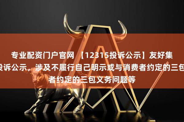 专业配资门户官网 【12315投诉公示】友好集团新增8件投诉公示，涉及不履行自己明示或与消费者约定的三包义务问题等