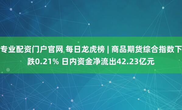 专业配资门户官网 每日龙虎榜 | 商品期货综合指数下跌0.21% 日内资金净流出42.23亿元