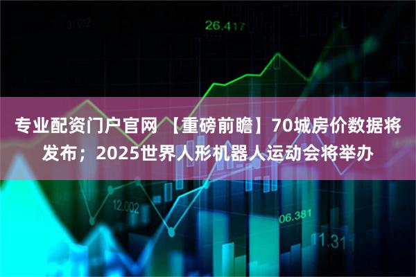 专业配资门户官网 【重磅前瞻】70城房价数据将发布；2025世界人形机器人运动会将举办