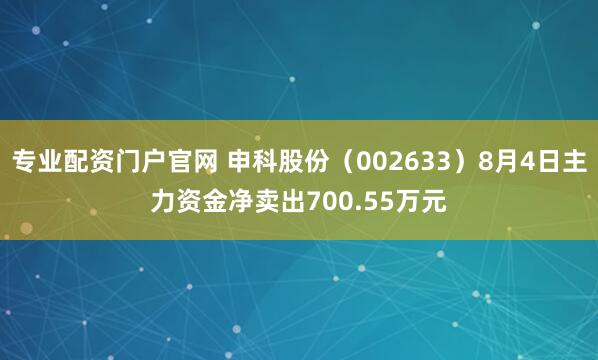 专业配资门户官网 申科股份（002633）8月4日主力资金净卖出700.55万元