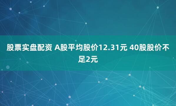 股票实盘配资 A股平均股价12.31元 40股股价不足2元