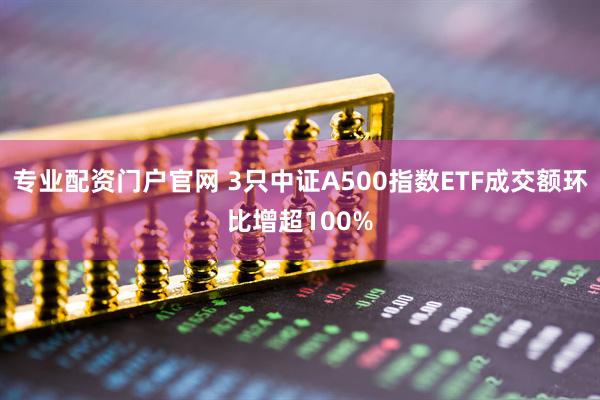 专业配资门户官网 3只中证A500指数ETF成交额环比增超100%