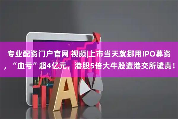 专业配资门户官网 视频|上市当天就挪用IPO募资，“血亏”超4亿元，港股5倍大牛股遭港交所谴责！