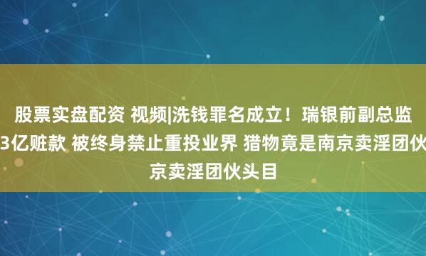 股票实盘配资 视频|洗钱罪名成立！瑞银前副总监吞1.3亿赃款 被终身禁止重投业界 猎物竟是南京卖淫团伙头目