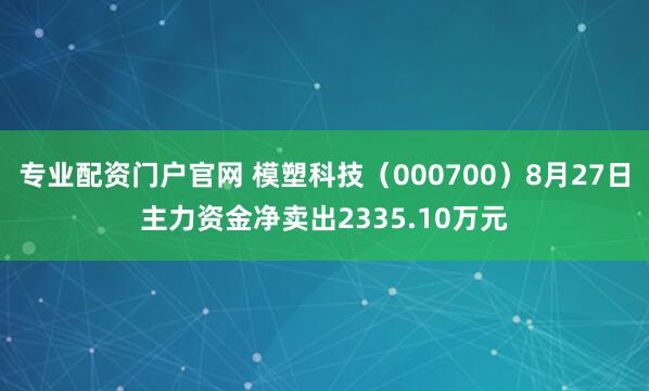 专业配资门户官网 模塑科技（000700）8月27日主力资金净卖出2335.10万元