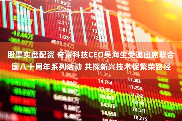 股票实盘配资 奇富科技CEO吴海生受邀出席联合国八十周年系列活动 共探新兴技术促繁荣路径