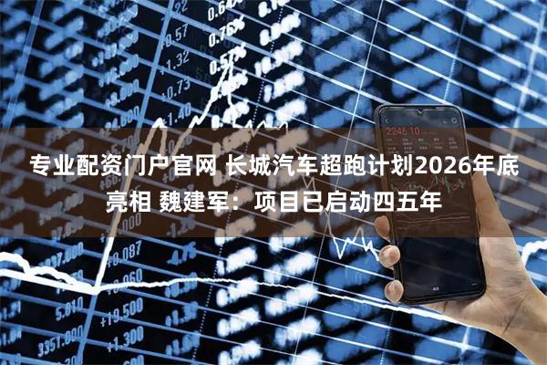 专业配资门户官网 长城汽车超跑计划2026年底亮相 魏建军：项目已启动四五年