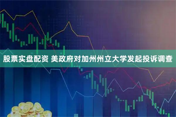 股票实盘配资 美政府对加州州立大学发起投诉调查