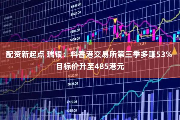 配资新起点 瑞银：料香港交易所第三季多赚53% 目标价升至485港元