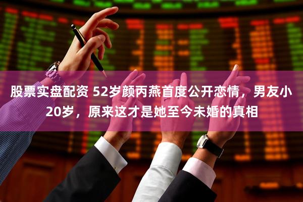 股票实盘配资 52岁颜丙燕首度公开恋情，男友小20岁，原来这才是她至今未婚的真相