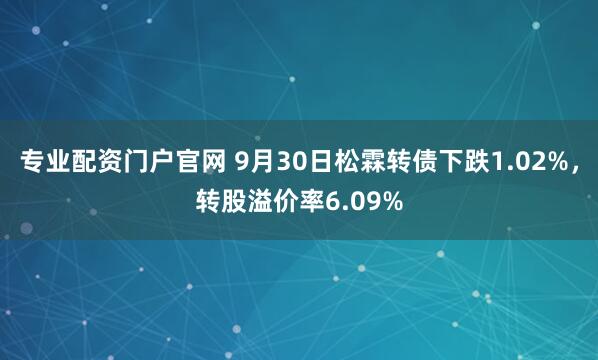专业配资门户官网 9月30日松霖转债下跌1.02%，转股溢价率6.09%