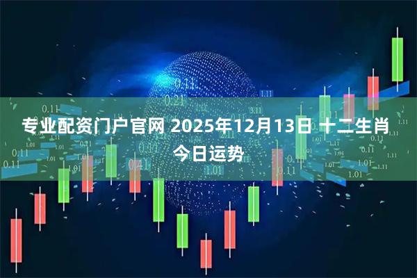专业配资门户官网 2025年12月13日 十二生肖 今日运势