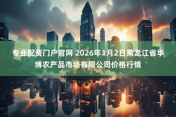 专业配资门户官网 2026年1月2日黑龙江省华博农产品市场有限公司价格行情