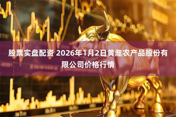 股票实盘配资 2026年1月2日黄淮农产品股份有限公司价格行情