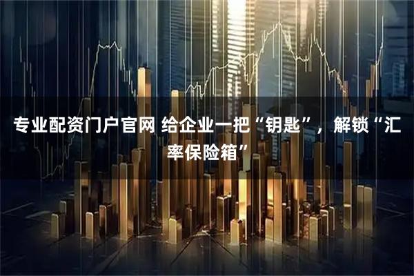 专业配资门户官网 给企业一把“钥匙”，解锁“汇率保险箱”