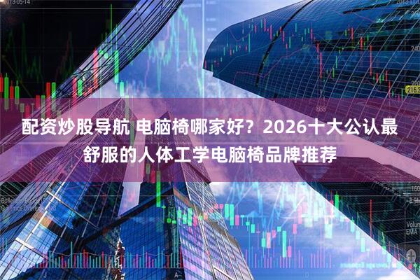 配资炒股导航 电脑椅哪家好？2026十大公认最舒服的人体工学电脑椅品牌推荐