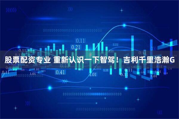 股票配资专业 重新认识一下智驾！吉利千里浩瀚G